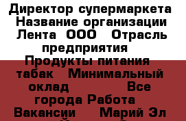 Директор супермаркета › Название организации ­ Лента, ООО › Отрасль предприятия ­ Продукты питания, табак › Минимальный оклад ­ 70 000 - Все города Работа » Вакансии   . Марий Эл респ.,Йошкар-Ола г.